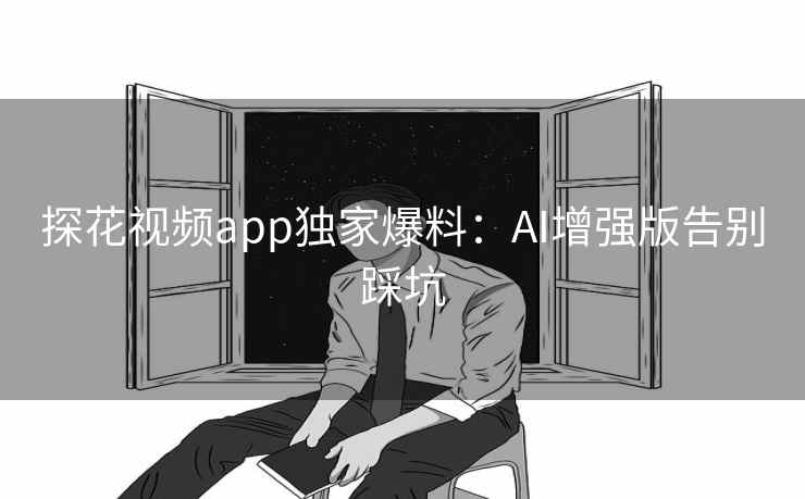 探花视频app独家爆料：AI增强版告别踩坑