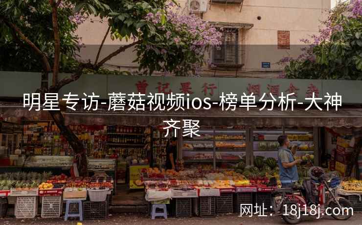 明星专访-蘑菇视频ios-榜单分析-大神齐聚
