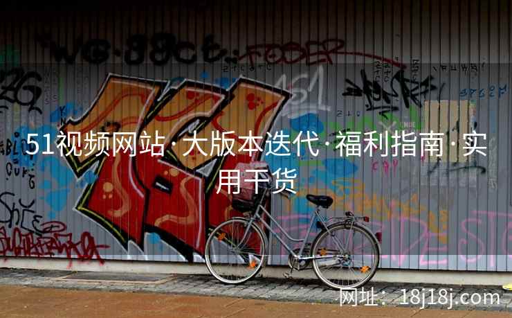 51视频网站·大版本迭代·福利指南·实用干货
