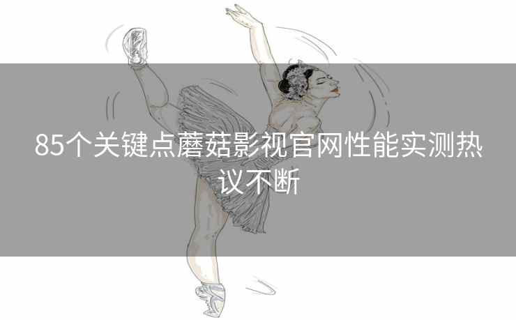 85个关键点蘑菇影视官网性能实测热议不断
