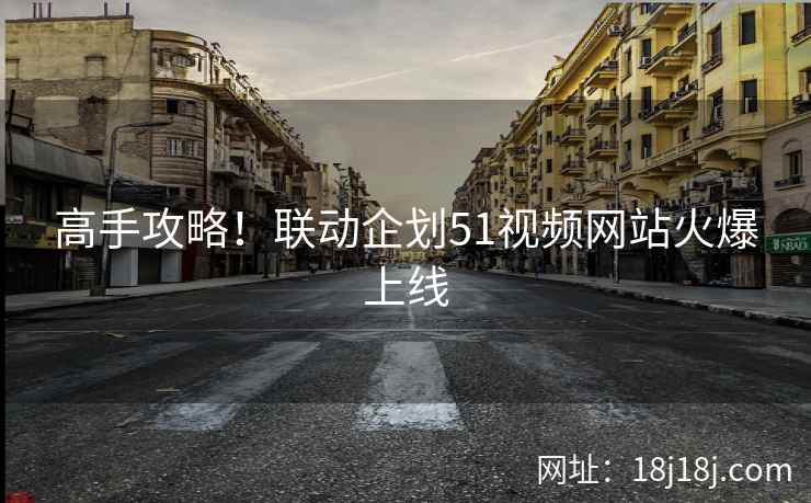 高手攻略！联动企划51视频网站火爆上线