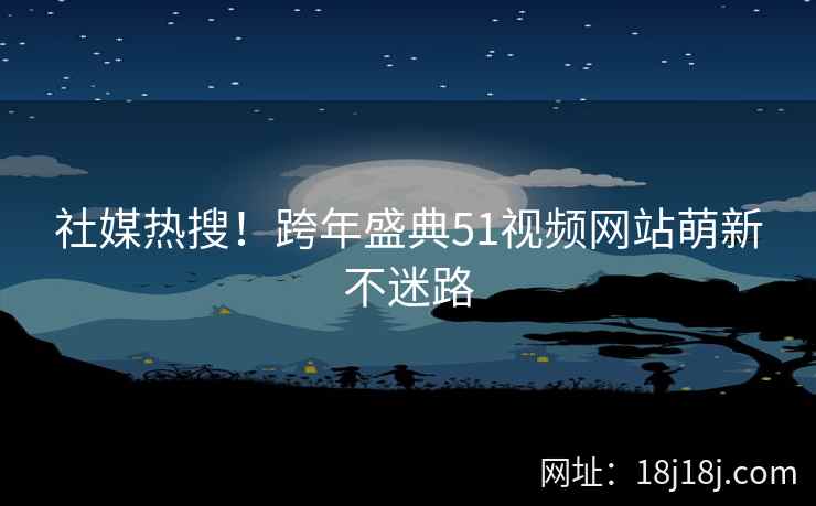 社媒热搜！跨年盛典51视频网站萌新不迷路