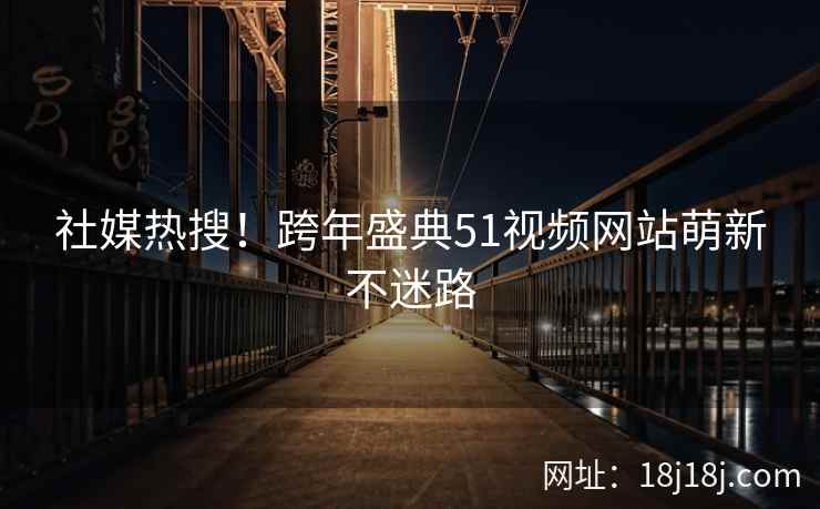 社媒热搜！跨年盛典51视频网站萌新不迷路