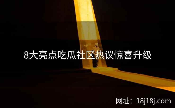 8大亮点吃瓜社区热议惊喜升级