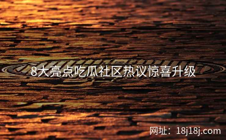8大亮点吃瓜社区热议惊喜升级