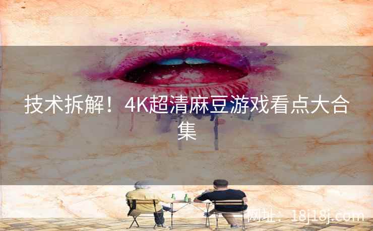 技术拆解！4K超清麻豆游戏看点大合集