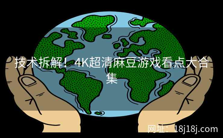 技术拆解！4K超清麻豆游戏看点大合集