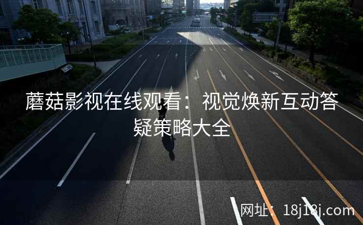 蘑菇影视在线观看：视觉焕新互动答疑策略大全