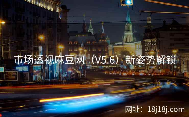 市场透视麻豆网（V5.6）新姿势解锁