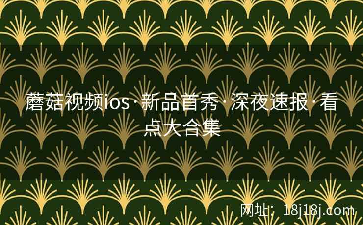 蘑菇视频ios·新品首秀·深夜速报·看点大合集