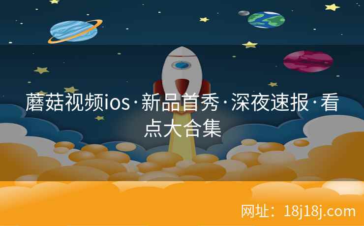 蘑菇视频ios·新品首秀·深夜速报·看点大合集