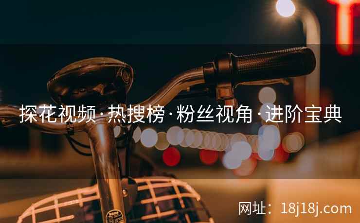 探花视频·热搜榜·粉丝视角·进阶宝典