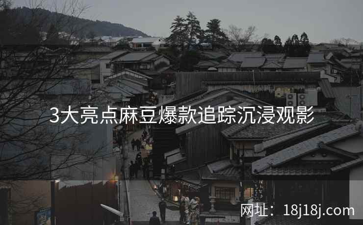 3大亮点麻豆爆款追踪沉浸观影