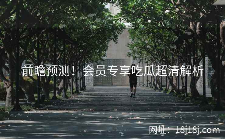 前瞻预测！会员专享吃瓜超清解析