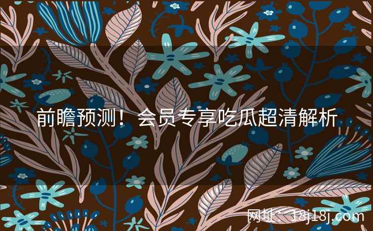 前瞻预测！会员专享吃瓜超清解析
