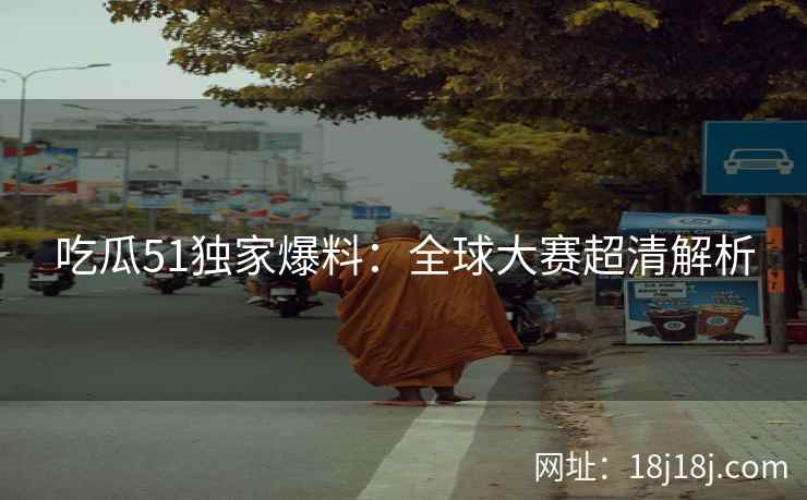 吃瓜51独家爆料：全球大赛超清解析