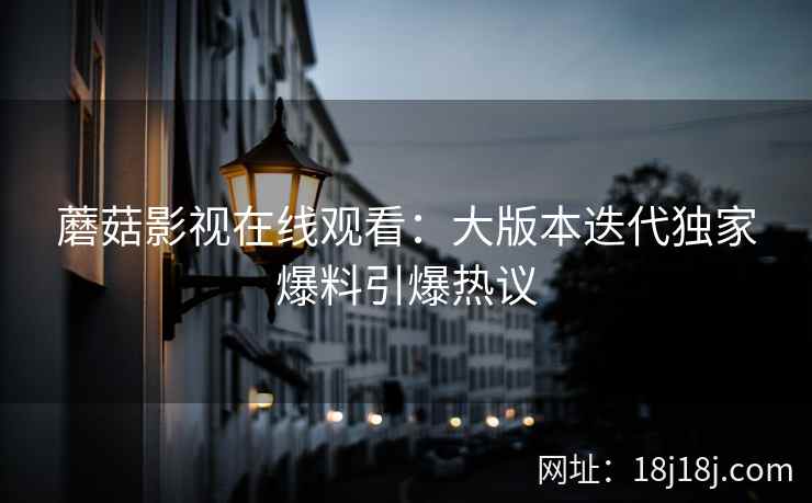 蘑菇影视在线观看：大版本迭代独家爆料引爆热议