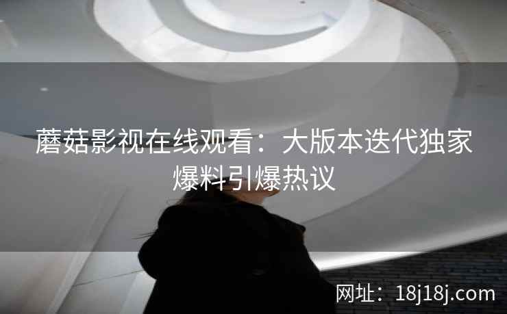 蘑菇影视在线观看：大版本迭代独家爆料引爆热议