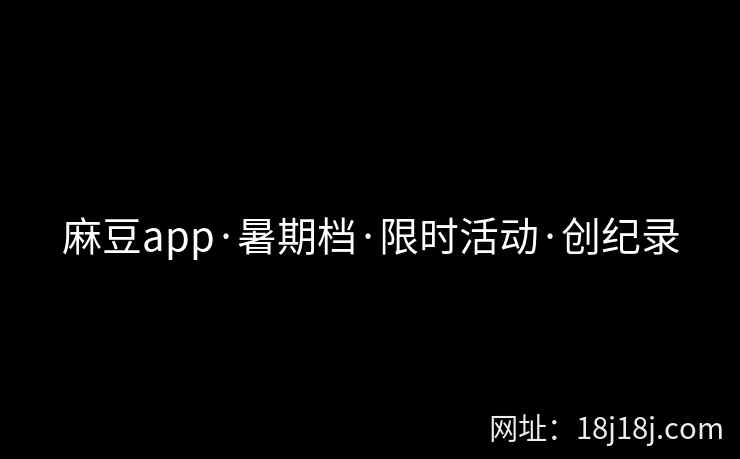 麻豆app·暑期档·限时活动·创纪录