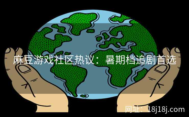 麻豆游戏社区热议：暑期档追剧首选