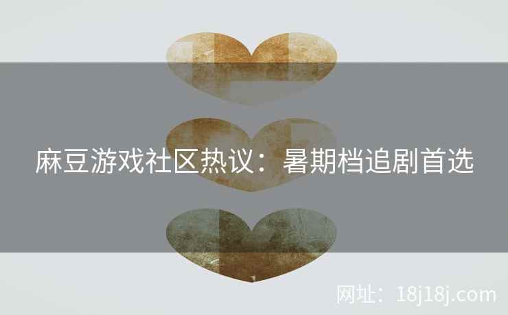 麻豆游戏社区热议：暑期档追剧首选