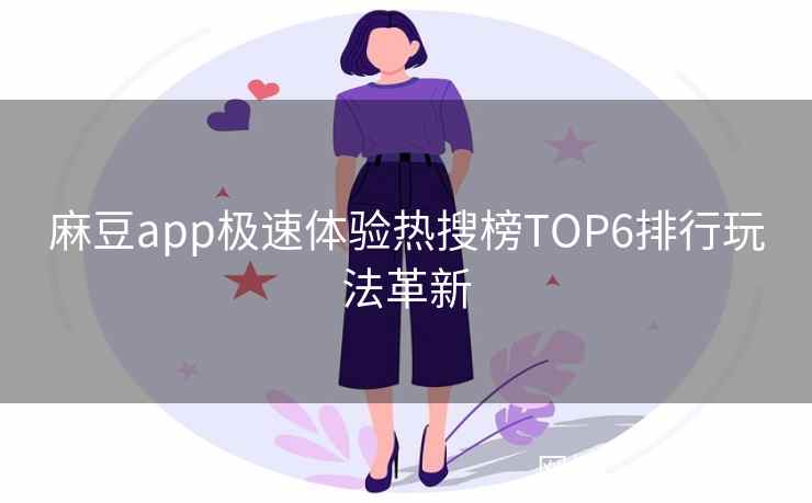 麻豆app极速体验热搜榜TOP6排行玩法革新
