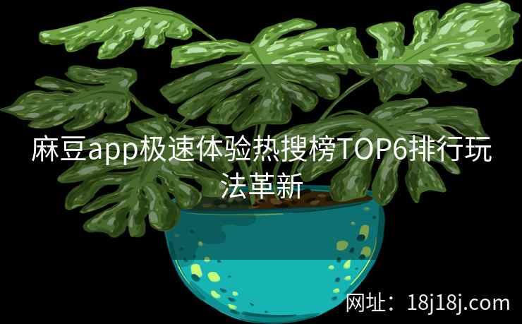 麻豆app极速体验热搜榜TOP6排行玩法革新