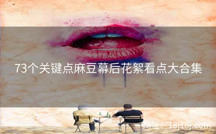 73个关键点麻豆幕后花絮看点大合集