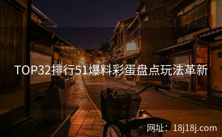 TOP32排行51爆料彩蛋盘点玩法革新
