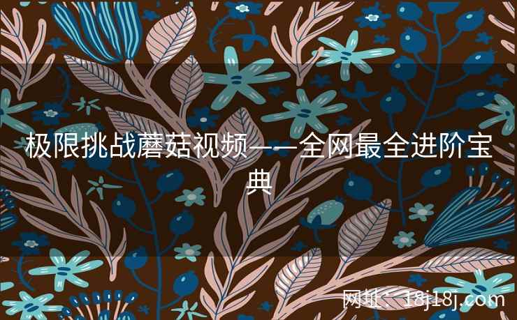 极限挑战蘑菇视频——全网最全进阶宝典