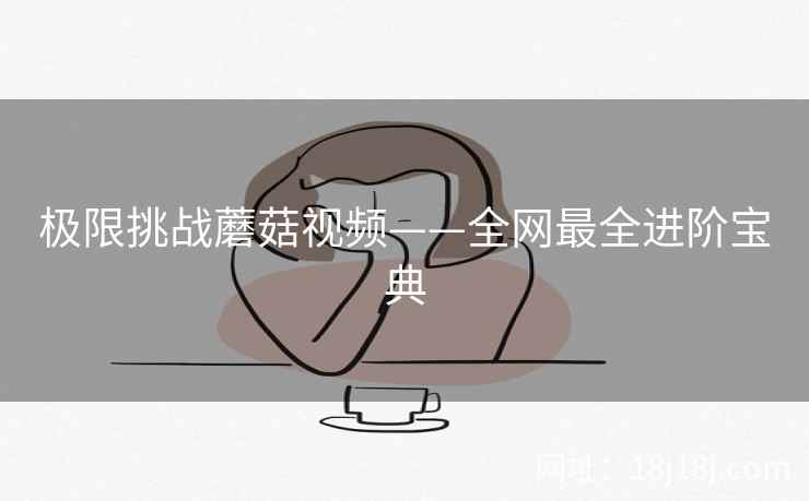 极限挑战蘑菇视频——全网最全进阶宝典