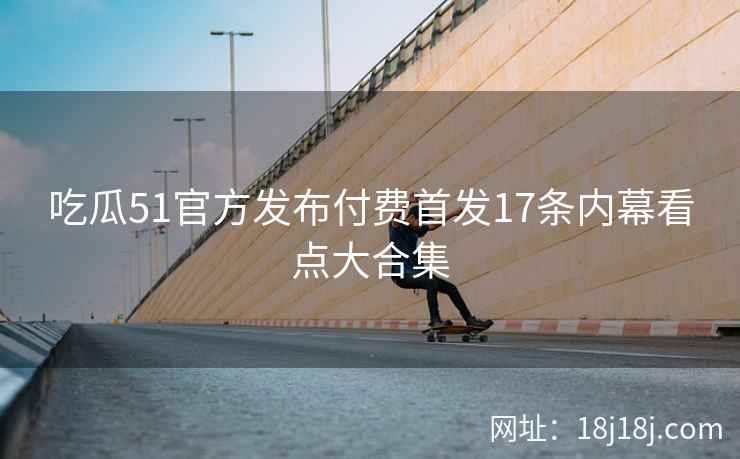 吃瓜51官方发布付费首发17条内幕看点大合集