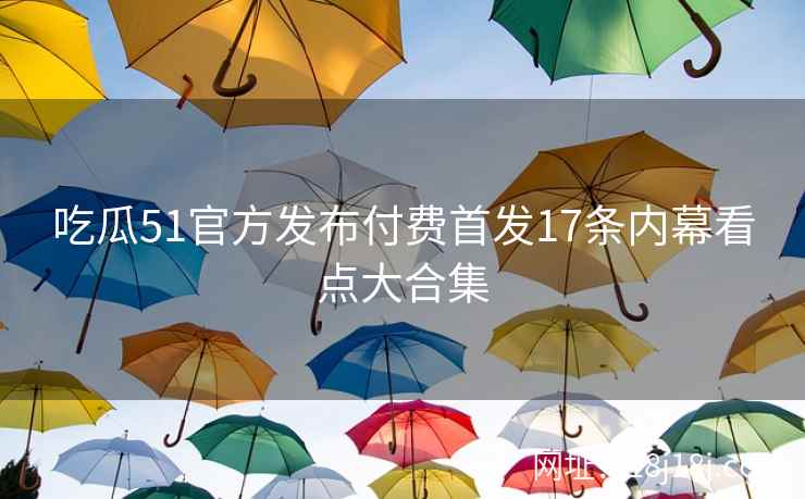 吃瓜51官方发布付费首发17条内幕看点大合集