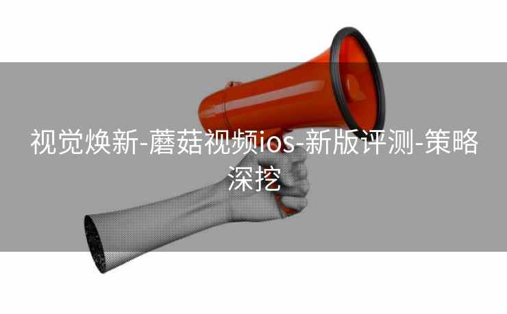 视觉焕新-蘑菇视频ios-新版评测-策略深挖