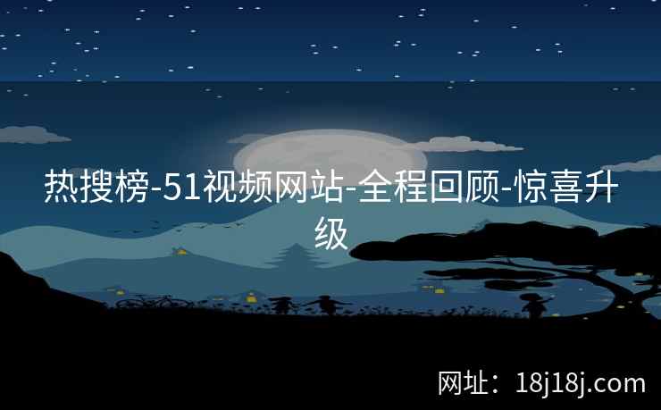 热搜榜-51视频网站-全程回顾-惊喜升级