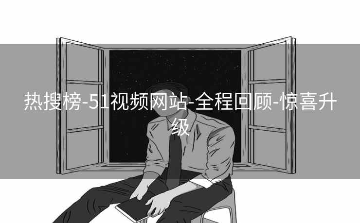 热搜榜-51视频网站-全程回顾-惊喜升级