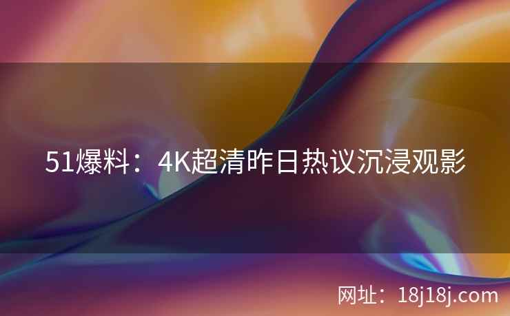 51爆料：4K超清昨日热议沉浸观影
