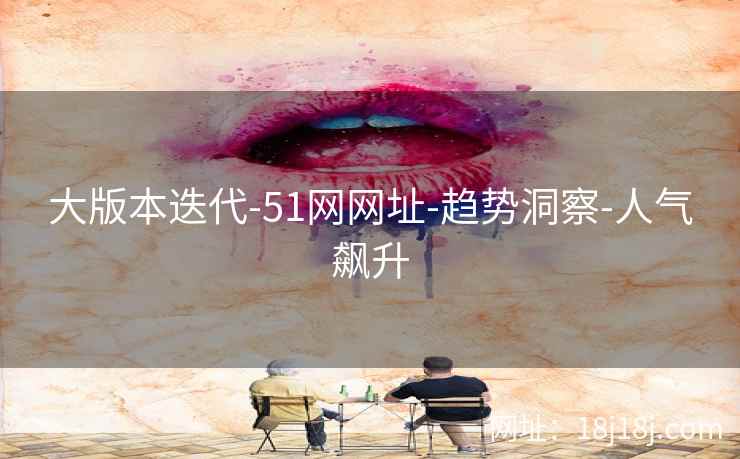 大版本迭代-51网网址-趋势洞察-人气飙升