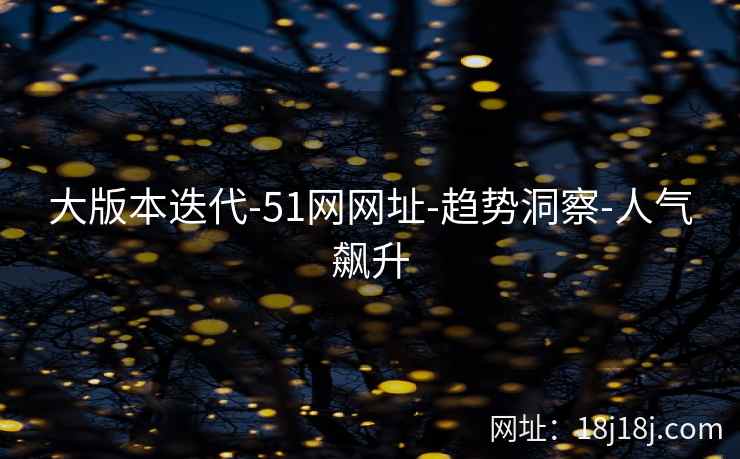 大版本迭代-51网网址-趋势洞察-人气飙升
