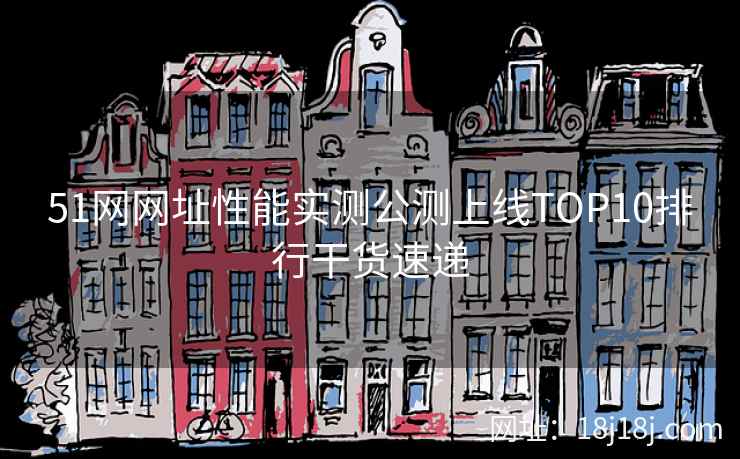 51网网址性能实测公测上线TOP10排行干货速递