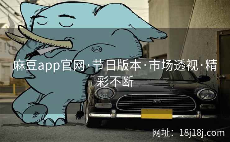麻豆app官网·节日版本·市场透视·精彩不断