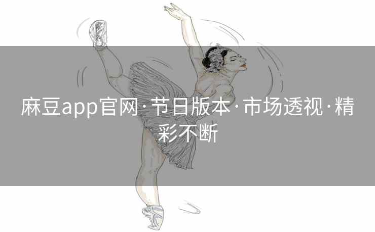 麻豆app官网·节日版本·市场透视·精彩不断