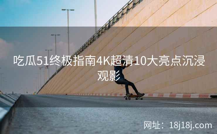 吃瓜51终极指南4K超清10大亮点沉浸观影