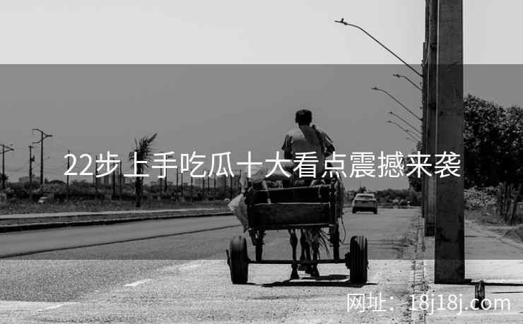 22步上手吃瓜十大看点震撼来袭