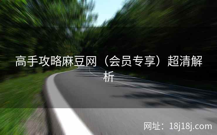 高手攻略麻豆网（会员专享）超清解析