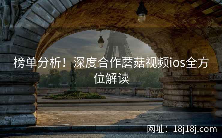 榜单分析！深度合作蘑菇视频ios全方位解读
