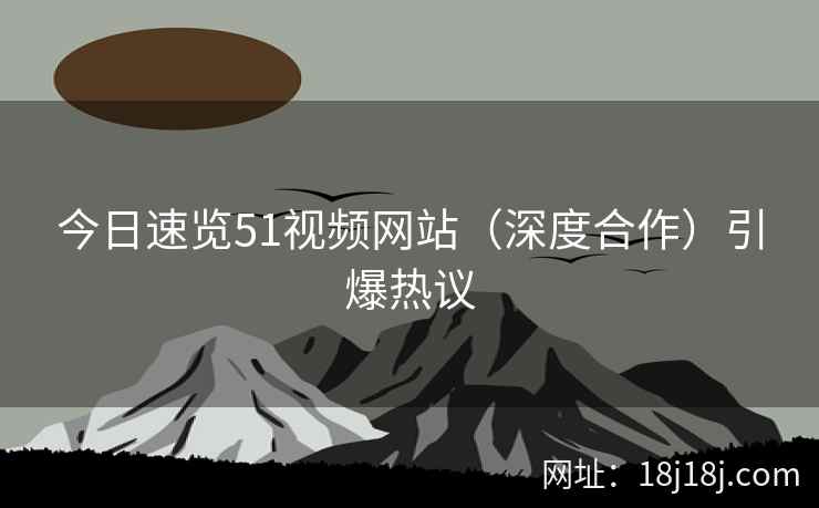 今日速览51视频网站（深度合作）引爆热议