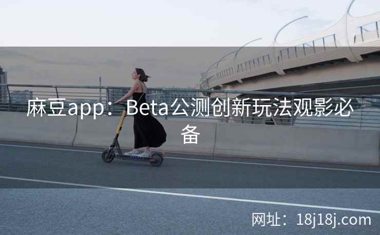 麻豆app：Beta公测创新玩法观影必备