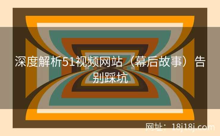 深度解析51视频网站（幕后故事）告别踩坑