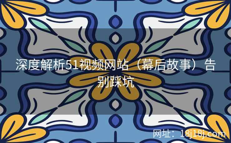 深度解析51视频网站（幕后故事）告别踩坑